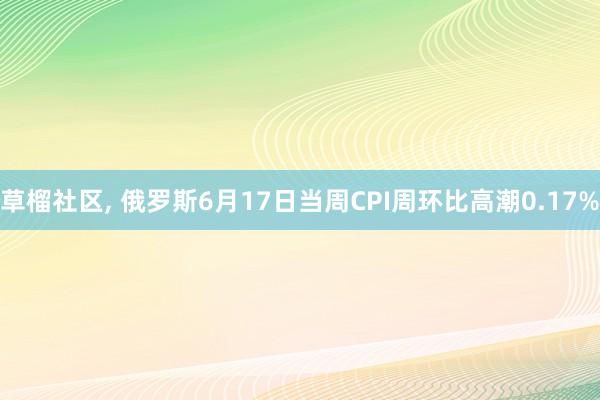 草榴社区， 俄罗斯6月17日当周CPI周环比高潮0.17%