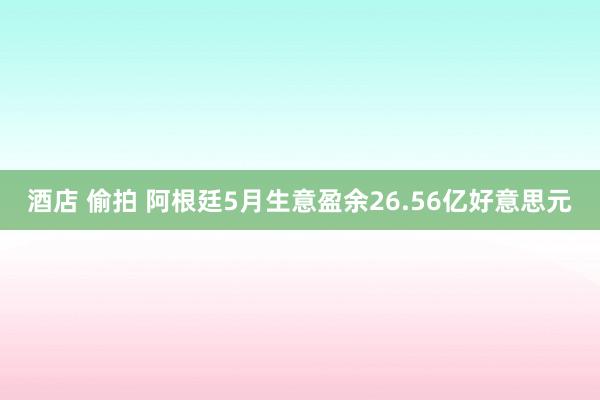 酒店 偷拍 阿根廷5月生意盈余26.56亿好意思元