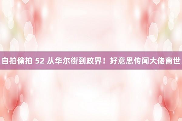 自拍偷拍 52 从华尔街到政界！好意思传闻大佬离世