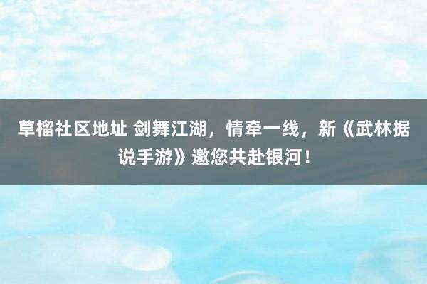 草榴社区地址 剑舞江湖，情牵一线，新《武林据说手游》邀您共赴银河！