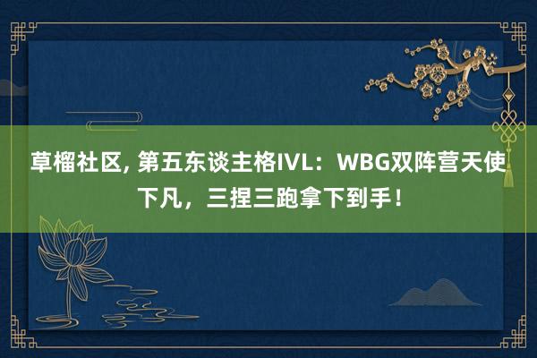 草榴社区， 第五东谈主格IVL：WBG双阵营天使下凡，三捏三跑拿下到手！