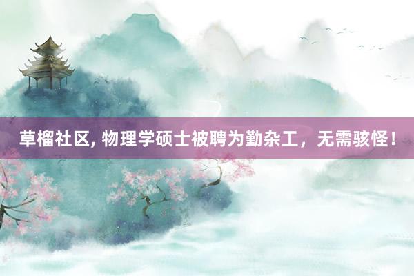 草榴社区， 物理学硕士被聘为勤杂工，无需骇怪！