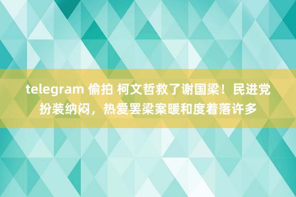 telegram 偷拍 柯文哲救了谢国梁！民进党扮装纳闷，热爱罢梁案暖和度着落许多