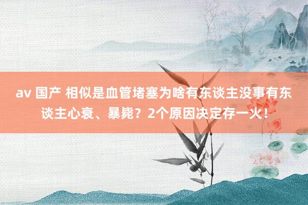 av 国产 相似是血管堵塞为啥有东谈主没事有东谈主心衰、暴毙？2个原因决定存一火！