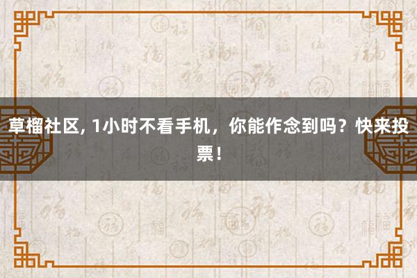 草榴社区， 1小时不看手机，你能作念到吗？快来投票！