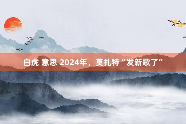 白虎 意思 2024年，莫扎特“发新歌了”