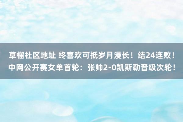 草榴社区地址 终喜欢可抵岁月漫长！结24连败！中网公开赛女单首轮：张帅2-0凯斯勒晋级次轮！