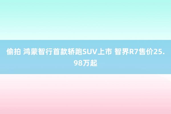 偷拍 鸿蒙智行首款轿跑SUV上市 智界R7售价25.98万起