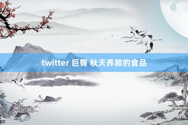 twitter 巨臀 秋天养肺的食品