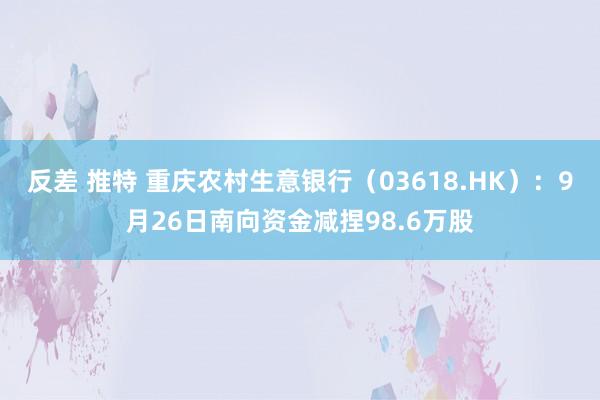 反差 推特 重庆农村生意银行（03618.HK）：9月26日南向资金减捏98.6万股