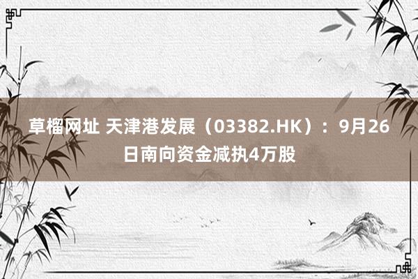 草榴网址 天津港发展（03382.HK）：9月26日南向资金减执4万股