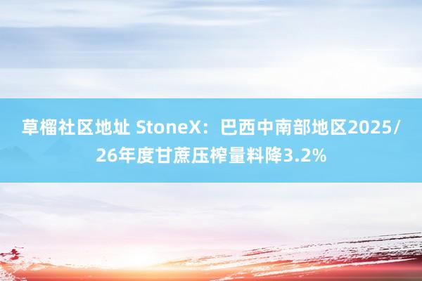 草榴社区地址 StoneX：巴西中南部地区2025/26年度甘蔗压榨量料降3.2%