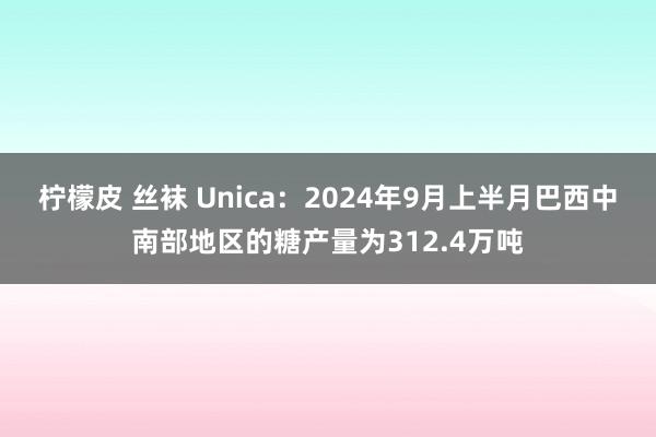 柠檬皮 丝袜 Unica：2024年9月上半月巴西中南部地区的糖产量为312.4万吨