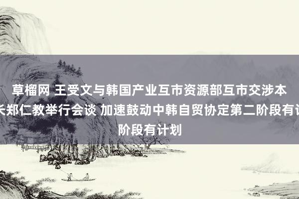 草榴网 王受文与韩国产业互市资源部互市交涉本部长郑仁教举行会谈 加速鼓动中韩自贸协定第二阶段有计划