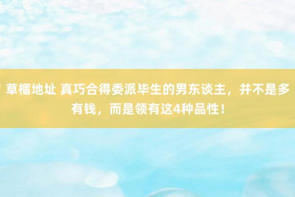 草榴地址 真巧合得委派毕生的男东谈主，并不是多有钱，而是领有这4种品性！