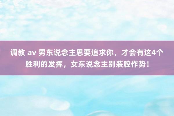 调教 av 男东说念主思要追求你，才会有这4个胜利的发挥，女东说念主别装腔作势！