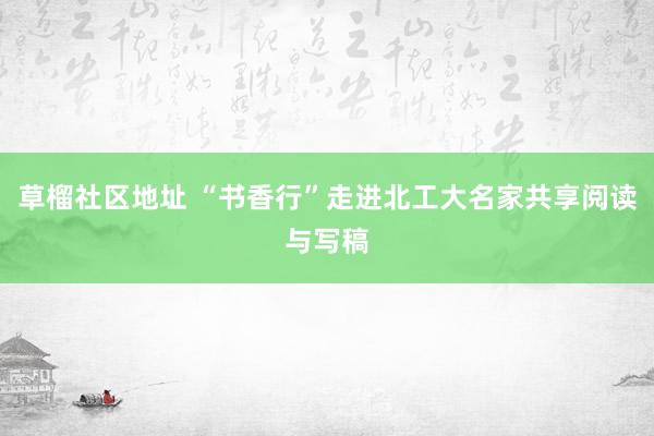 草榴社区地址 “书香行”走进北工大名家共享阅读与写稿