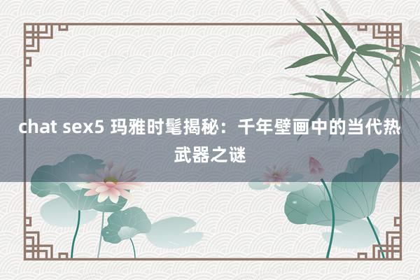 chat sex5 玛雅时髦揭秘：千年壁画中的当代热武器之谜