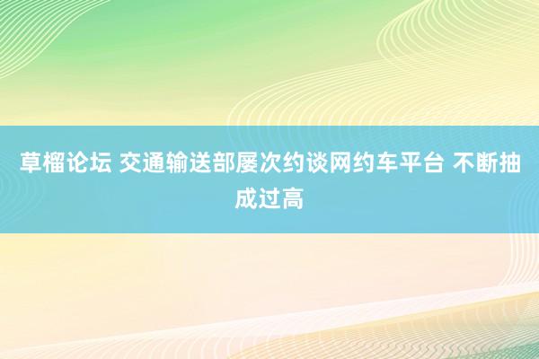 草榴论坛 交通输送部屡次约谈网约车平台 不断抽成过高