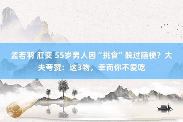 孟若羽 肛交 55岁男人因“挑食”躲过脑梗？大夫夸赞：这3物，幸而你不爱吃