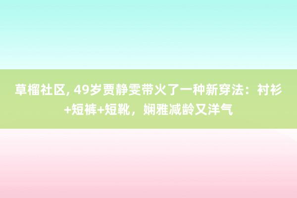 草榴社区， 49岁贾静雯带火了一种新穿法：衬衫+短裤+短靴，娴雅减龄又洋气