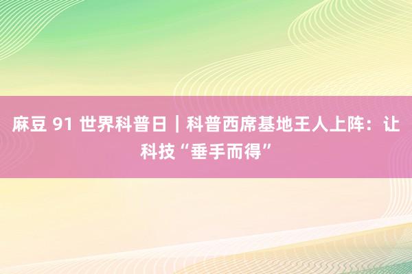 麻豆 91 世界科普日｜科普西席基地王人上阵：让科技“垂手而得”