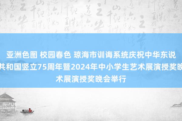 亚洲色图 校园春色 琼海市训诲系统庆祝中华东说念主民共和国竖立75周年暨2024年中小学生艺术展演授奖晚会举行