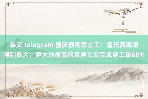 拳交 telegram 国庆假期禁止工！重庆高架路限制最大、距大地最高的互通立交完成施工量60%