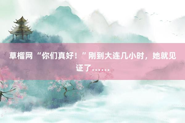 草榴网 “你们真好！”刚到大连几小时，她就见证了……