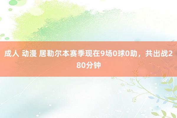 成人 动漫 居勒尔本赛季现在9场0球0助，共出战280分钟