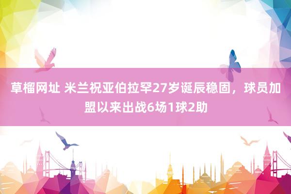 草榴网址 米兰祝亚伯拉罕27岁诞辰稳固，球员加盟以来出战6场1球2助