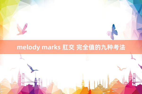 melody marks 肛交 完全值的九种考法