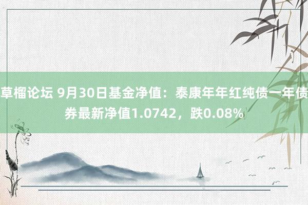 草榴论坛 9月30日基金净值：泰康年年红纯债一年债券最新净值1.0742，跌0.08%