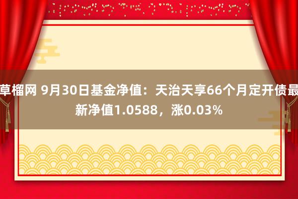 草榴网 9月30日基金净值：天治天享66个月定开债最新净值1.0588，涨0.03%