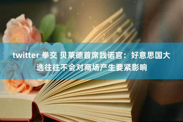 twitter 拳交 贝莱德首席践诺官：好意思国大选往往不会对商场产生要紧影响