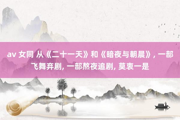 av 女同 从《二十一天》和《暗夜与朝晨》， 一部飞舞弃剧， 一部熬夜追剧， 莫衷一是