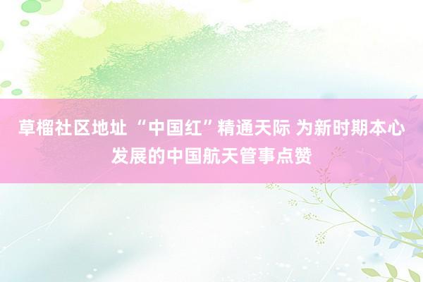 草榴社区地址 “中国红”精通天际 为新时期本心发展的中国航天管事点赞