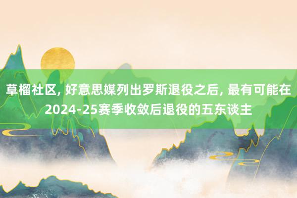 草榴社区， 好意思媒列出罗斯退役之后， 最有可能在2024-25赛季收敛后退役的五东谈主