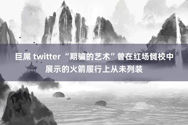 巨屌 twitter “期骗的艺术”曾在红场雠校中展示的火箭履行上从未列装