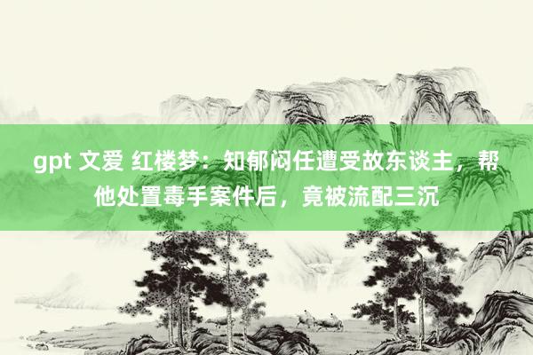 gpt 文爱 红楼梦：知郁闷任遭受故东谈主，帮他处置毒手案件后，竟被流配三沉