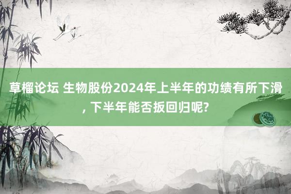 草榴论坛 生物股份2024年上半年的功绩有所下滑， 下半年能否扳回归呢?