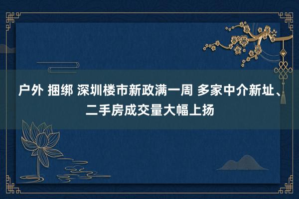 户外 捆绑 深圳楼市新政满一周 多家中介新址、二手房成交量大幅上扬