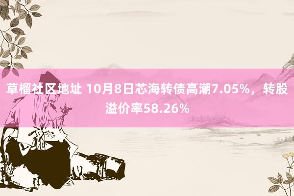 草榴社区地址 10月8日芯海转债高潮7.05%，转股溢价率58.26%