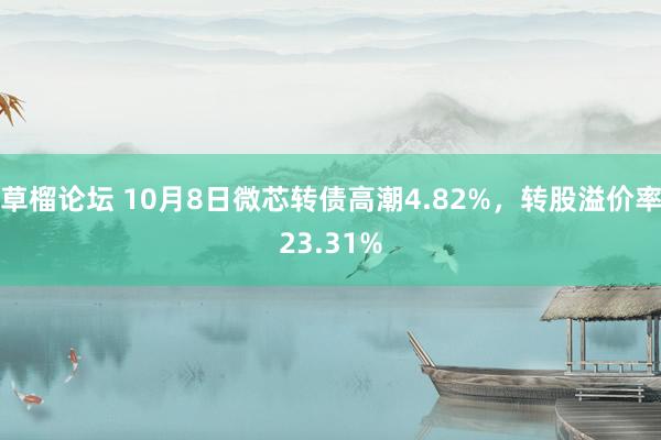 草榴论坛 10月8日微芯转债高潮4.82%，转股溢价率23.31%