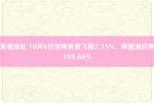 草榴地址 10月8日洁特转债飞腾2.15%，转股溢价率195.66%