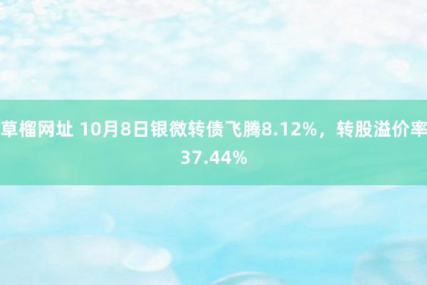 草榴网址 10月8日银微转债飞腾8.12%，转股溢价率37.44%