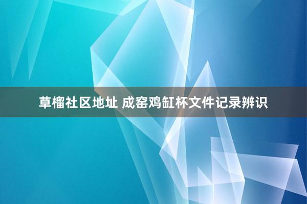 草榴社区地址 成窑鸡缸杯文件记录辨识