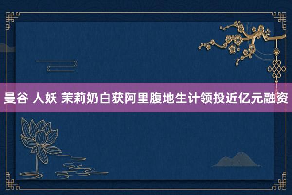 曼谷 人妖 茉莉奶白获阿里腹地生计领投近亿元融资