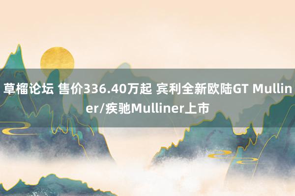 草榴论坛 售价336.40万起 宾利全新欧陆GT Mulliner/疾驰Mulliner上市