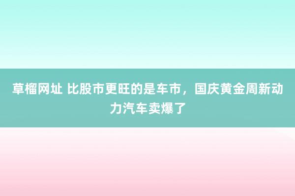 草榴网址 比股市更旺的是车市，国庆黄金周新动力汽车卖爆了